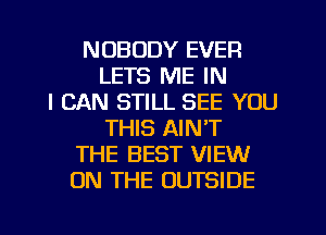 NOBODY EVER
LETS ME IN
I CAN STILL SEE YOU
THIS AIN'T
THE BEST VIEW
ON THE OUTSIDE