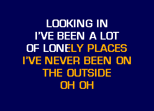 LOOKING IN
I'VE BEEN A LOT
OF LONELY PLACES
I'VE NEVER BEEN ON
THE OUTSIDE
OH OH