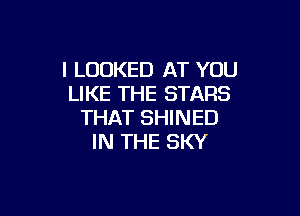 I LOOKED AT YOU
LIKE THE STARS

THAT SHINED
IN THE SKY