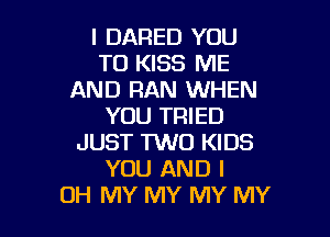 I DARED YOU
TO KISS ME
AND RAN WHEN
YOU TRIED

JUST TWO KIDS
YOU AND I
OH MY MY MY MY