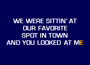 WE WERE SI'ITIN' AT
OUR FAVORITE
SPOT IN TOWN

AND YOU LOOKED AT ME