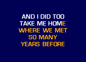 AND I DID TOD
TAKE ME HOME
WHERE WE MET

SO MANY
YEARS BEFORE