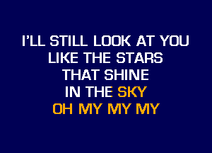 I'LL STILL LOOK AT YOU
LIKE THE STARS
THAT SHINE

IN THE SKY
OH MY MY MY