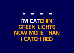 I'M CATCHIN'

GREEN LIGHTS
NOW MORE THAN

I CATCH RED