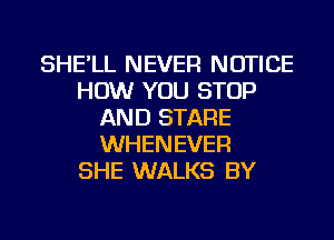 SHE'LL NEVER NOTICE
HOW YOU STOP
AND STARE
WHENEVER
SHE WALKS BY