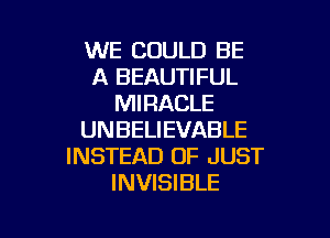 WE COULD BE
A BEAUTIFUL
MIRACLE

UNBELIEVABLE
INSTEAD OF JUST
INVISIBLE