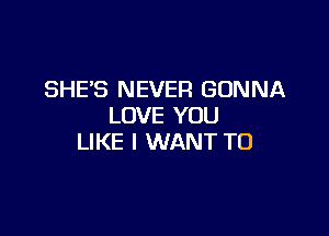 SHE'S NEVER GONNA
LOVE YOU

LIKE I WANT TO