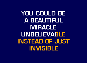 YOU COULD BE
A BEAUTIFUL
MIRACLE

UNBELIEVABLE
INSTEAD OF JUST
INVISIBLE