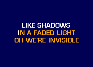 LIKE SHADOWS
IN A FADED LIGHT
OH WERE INVISIBLE

g