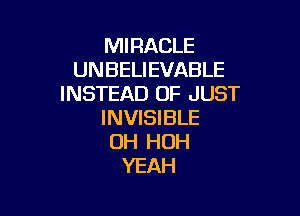 MIRACLE
UNBELIEVABLE
INSTEAD OF JUST

INVISIBLE
0H HOH
YEAH
