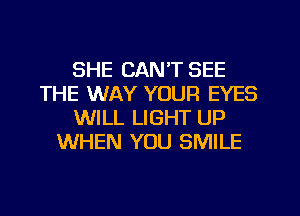 SHE CAN'T SEE
THE WAY YOUR EYES
WILL LIGHT UP
WHEN YOU SMILE