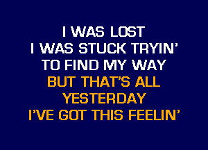 I WAS LOST
I WAS STUCK TRYIN'
TO FIND MY WAY
BUT THATS ALL
YESTERDAY
I'VE BUT THIS FEELIN'