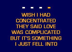 WISH I HAD
CUNCENTRATED
THEY SAID LOVE

WAS COMPLICATED
BUT IT'S SOMETHING
I JUST FELL INTO