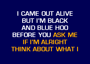 I CAME OUT ALIVE
BUT I'M BLACK
AND BLUE H00

BEFORE YOU ASK ME
IF PM ALRIGHT
THINK ABOUT WHAT I