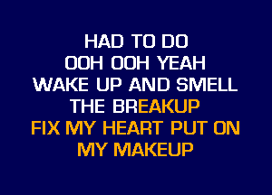 HAD TO DO
OOH OOH YEAH
WAKE UP AND SMELL
THE BREAKUP
FIX MY HEART PUT ON
MY MAKEUP