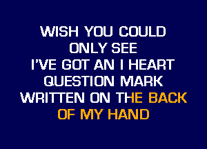 WISH YOU COULD
ON LY SEE
I'VE GOT AN I HEART
QUESTION MARK
WRITTEN ON THE BACK
OF MY HAND