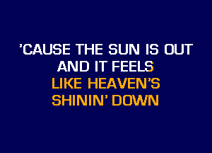 'CAUSE THE SUN IS OUT
AND IT FEELS
LIKE HEAVEN'S
SHININ' DOWN