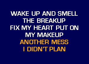 WAKE UP AND SMELL
THE BREAKUP
FIX MY HEART PUT ON
MY MAKEUP
ANOTHER MESS
I DIDN'T PLAN