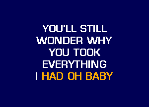 YOULL STILL
WONDER WHY
YOU TOOK

EVERYTHING
I HAD 0H BABY