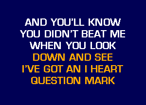 AND YOU'LL KNOW
YOU DIDN'T BEAT ME
WHEN YOU LOOK
DOWN AND SEE
I'VE GUT AN I HEART
QUESTION MARK