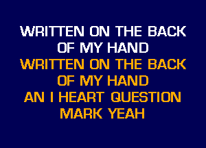WRITTEN ON THE BACK
OF MY HAND
WRITTEN ON THE BACK
OF MY HAND
AN I HEART QUESTION
MARK YEAH