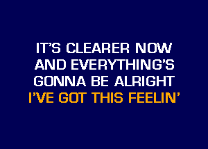 ITS CLEARER NOW

AND EVERYTHING'S

GONNA BE ALRIGHT
I'VE GOT THIS FEELIN'

g