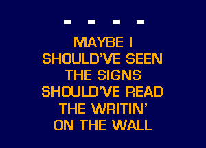 MAYBE I
SHDULD'VE SEEN
THE SIGNS
SHOULD'VE READ

THE WRITIN'

ON THE WALL l