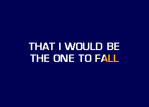 THAT I WOULD BE

THE ONE TO FALL