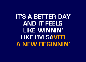 ITS A BETTER DAY
AND IT FEELS
LIKE WINNIN'

LIKE I'M SAVED

A NEW BEGINNIN'

g