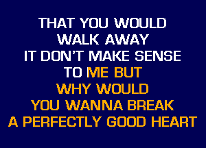 THAT YOU WOULD
WALK AWAY
IT DON'T MAKE SENSE
TO ME BUT
WHY WOULD
YOU WANNA BREAK
A PERFECTLY GOOD HEART