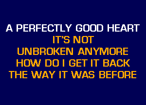 A PERFECTLY GOOD HEART
IT'S NOT
UNBROKEN ANYMORE
HOW DO I GET IT BACK
THE WAY IT WAS BEFORE