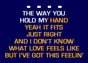 THE WAY YOU
HOLD MY HAND
YEAH IT FITS
JUST RIGHT
AND I DON'T KNOW
WHAT LOVE FEELS LIKE
BUT I'VE BUT THIS FEELIN'