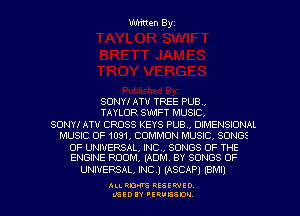 Written Byz

SONY! ATV TREE PUB.
TAYLOR SWIFT MUSIC.
SONY! ATU CROSS KEYS PUBV DIMENSIONAL
MUSIC OF 1091, COMMON MUSIC, SONGS

OF UNIVERSAL, INC, SONGS OF THE
ENGINE ROOM, (ADM. BY SONGS OF

UNIVERSAL, INC.) (ASCAP) (emu

ALI. RON RESEK'IIED
LGEDIY 'ERVESDU
