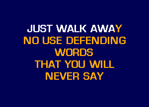 JUST WALK AWAY
NO USE DEFENDING
WORDS

THAT YOU WILL
NEVER SAY