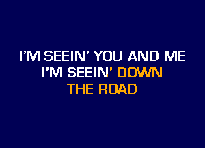 I'M SEEIN' YOU AND ME
I'M SEEIN' DOWN

THE ROAD