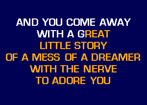 AND YOU COME AWAY
WITH A GREAT
LI'ITLE STORY
OF A MESS OF A DREAMER
WITH THE NERVE
TU ADORE YOU