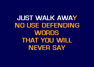 JUST WALK AWAY
NO USE DEFENDING
WORDS

THAT YOU WILL
NEVER SAY