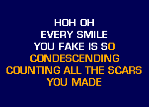 HOH OH
EVERY SMILE
YOU FAKE IS SO
CONDESCENDING
COUNTING ALL THE SEARS
YOU MADE