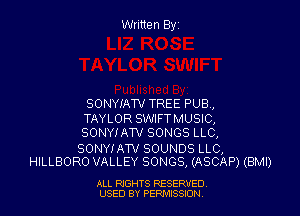 Written Elyz

SONWATV TREE PUB,

TAYLOR SWIFTMUSIC,
SONYIATV SONGS LLC,

SONYIAW SOUNDS LLC,
HILLBORO VALLEY SONGS, (ASCAP) (BMI)

ALL RIGHTS RESERVED
USED BY PERMISSION