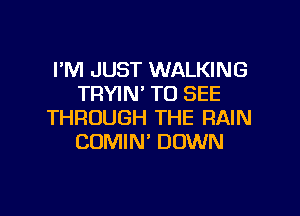 I'M JUST WALKING
TRYIN' TO SEE
THROUGH THE RAIN
COMIN' DOWN

g