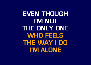 EVEN THOUGH
I'M NOT
THE ONLY ONE

WHO FEELS
THE WAY I DO
FM ALONE
