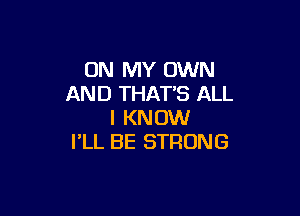 ON MY OWN
AND THAT'S ALL

I KNOW
I'LL BE STRONG