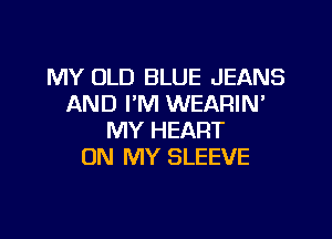 MY OLD BLUE JEANS
AND FM WEARIN'

MY HEART
ON MY SLEEVE