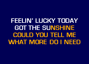 FEELIN' LUCKY TODAY
GOT THE SUNSHINE
COULD YOU TELL ME

WHAT MORE DO I NEED