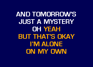 AND TOMORROW'S
JUST A MYSTERY
OH YEAH
BUT THAT'S OKAY
I'M ALONE
ON MY OWN

g