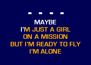 MAYBE
I'M JUST A GIRL

ON A MISSION

BUT I'M READY TO FLY
I'M ALONE