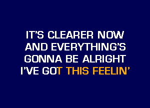 ITS CLEARER NOW

AND EVERYTHING'S

GONNA BE ALRIGHT
I'VE GOT THIS FEELIN'

g