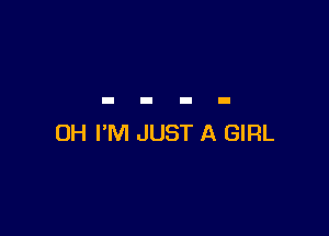 OH I'M JUST A GIRL