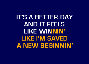 ITS A BETTER DAY
AND IT FEELS
LIKE WINNIN'

LIKE I'M SAVED

A NEW BEGINNIN'

g