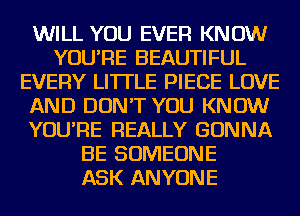 WILL YOU EVER KNOW
YOU'RE BEAUTIFUL
EVERY LITTLE PIECE LOVE
AND DON'T YOU KNOW
YOU'RE REALLY GONNA
BE SOMEONE
ASK ANYONE